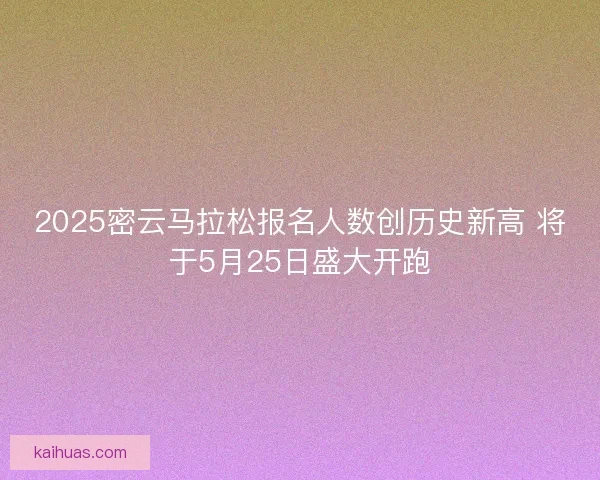 2025密云马拉松报名人数创历史新高 将于5月25日盛大开跑