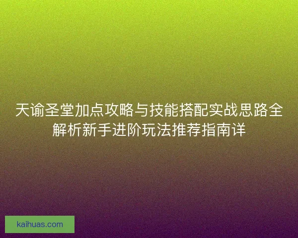 天谕圣堂加点攻略与技能搭配实战思路全解析新手进阶玩法推荐指南详