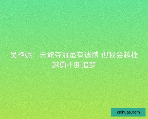 吴艳妮：未能夺冠虽有遗憾 但我会越挫越勇不断追梦