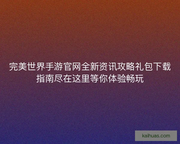 完美世界手游官网全新资讯攻略礼包下载指南尽在这里等你体验畅玩